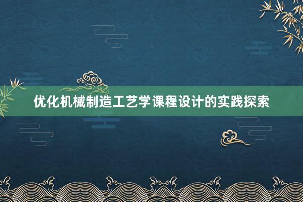 优化机械制造工艺学课程设计的实践探索