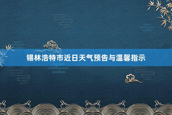 锡林浩特市近日天气预告与温馨指示