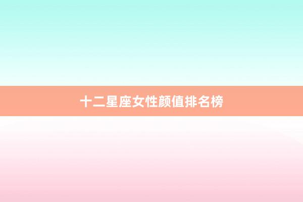 十二星座女性颜值排名榜