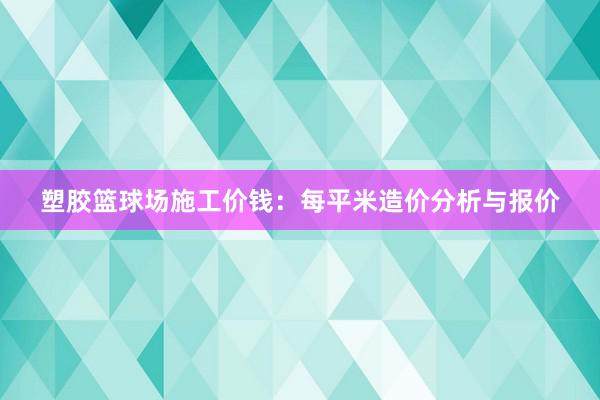 塑胶篮球场施工价钱：每平米造价分析与报价